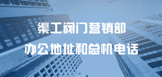 渠工閥門(mén)營(yíng)銷(xiāo)部辦公地址和總機(jī)電話